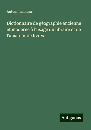 Dictionnaire de géographie ancienne et moderne à l'usage du libraire et de l'amateur de livres Dictionnaire de géographie ancienne et moderne à l'usage du libraire et de l'amateur de livres von Antigonos Verlag
