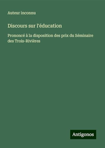 Discours sur l'éducation: Prononcé à la disposition des prix du Séminaire des Trois-Rivières Discours sur l'éducation: Prononcé à la disposition des prix du Séminaire des Trois-Rivières von Antigonos Verlag