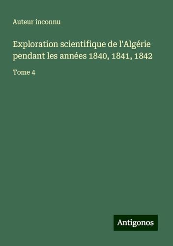 Exploration scientifique de l'Algérie pendant les années 1840, 1841, 1842: Tome 4 Exploration scientifique de l'Algérie pendant les années 1840, 1841, 1842: Tome 4 von Antigonos Verlag