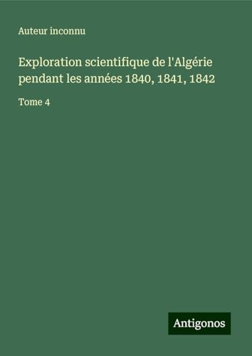 Exploration scientifique de l'Algérie pendant les années 1840, 1841, 1842: Tome 4 Exploration scientifique de l'Algérie pendant les années 1840, 1841, 1842: Tome 4 von Antigonos Verlag
