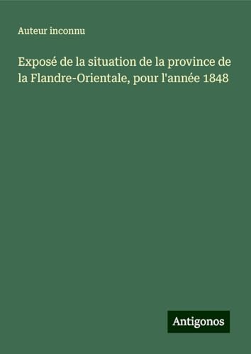Exposé de la situation de la province de la Flandre-Orientale, pour l'année 1848 Exposé de la situation de la province de la Flandre-Orientale, pour l'année 1848 von Antigonos Verlag