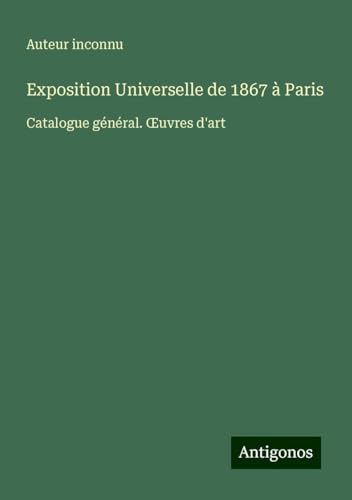 Exposition Universelle de 1867 à Paris: Catalogue général. ¿uvres d'art Exposition Universelle de 1867 à Paris: Catalogue général. ¿uvres d'art von Antigonos Verlag