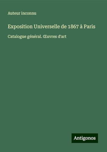 Exposition Universelle de 1867 à Paris: Catalogue général. ¿uvres d'art Exposition Universelle de 1867 à Paris: Catalogue général. ¿uvres d'art von Antigonos Verlag