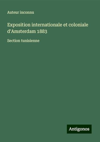 Exposition internationale et coloniale d'Amsterdam 1883: Section tunisienne Exposition internationale et coloniale d'Amsterdam 1883: Section tunisienne von Antigonos Verlag