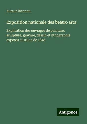 Exposition nationale des beaux-arts: Explication des ouvrages de peinture, sculpture, gravure, dessin et lithographie exposes au salon de 1848 Exposition nationale des beaux-arts: Explication des ouvrages de peinture, sculpture, gravure, dessin et lithographie exposes au salon de 1848 von Antigonos Verlag
