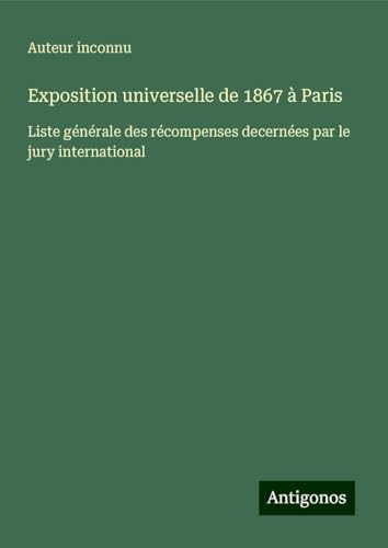 Exposition universelle de 1867 à Paris: Liste générale des récompenses decernées par le jury international Exposition universelle de 1867 à Paris: Liste générale des récompenses decernées par le jury international von Antigonos Verlag