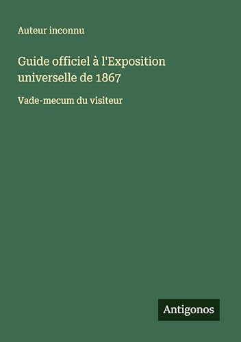 Guide officiel à l'Exposition universelle de 1867: Vade-mecum du visiteur Guide officiel à l'Exposition universelle de 1867: Vade-mecum du visiteur von Antigonos Verlag