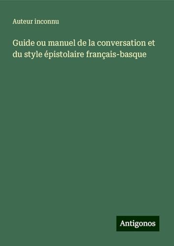 Guide ou manuel de la conversation et du style épistolaire français-basque Guide ou manuel de la conversation et du style épistolaire français-basque von Antigonos Verlag