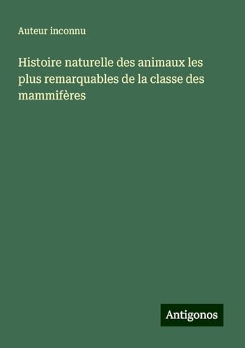 Histoire naturelle des animaux les plus remarquables de la classe des mammifères Histoire naturelle des animaux les plus remarquables de la classe des mammifères von Antigonos Verlag