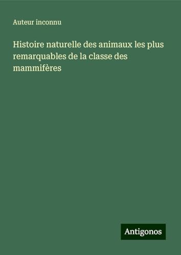 Histoire naturelle des animaux les plus remarquables de la classe des mammifères Histoire naturelle des animaux les plus remarquables de la classe des mammifères von Antigonos Verlag