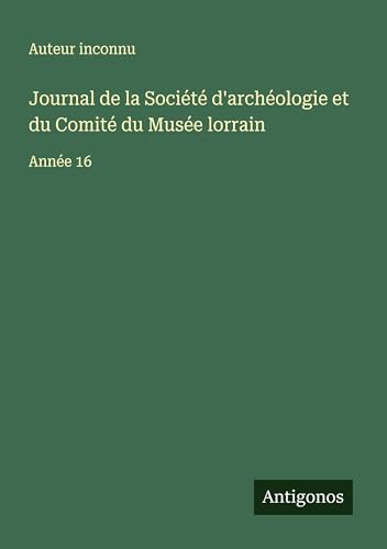 Journal de la Société d'archéologie et du Comité du Musée lorrain: Année 16 Journal de la Société d'archéologie et du Comité du Musée lorrain: Année 16 von Antigonos Verlag