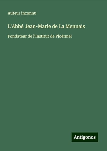 L'Abbé Jean-Marie de La Mennais: Fondateur de l'Institut de Ploërmel L'Abbé Jean-Marie de La Mennais: Fondateur de l'Institut de Ploërmel von Antigonos Verlag