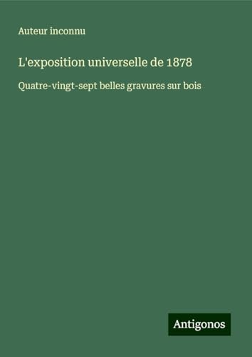 L'exposition universelle de 1878: Quatre-vingt-sept belles gravures sur bois L'exposition universelle de 1878: Quatre-vingt-sept belles gravures sur bois von Antigonos Verlag