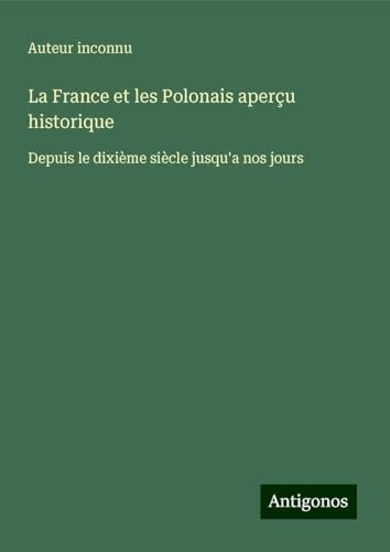 La France et les Polonais aperçu historique: Depuis le dixième siècle jusqu'a nos jours La France et les Polonais aperçu historique: Depuis le dixième siècle jusqu'a nos jours von Antigonos Verlag