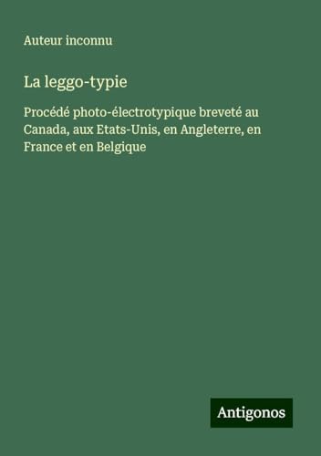 La leggo-typie: Procédé photo-électrotypique breveté au Canada, aux Etats-Unis, en Angleterre, en France et en Belgique La leggo-typie: Procédé photo-électrotypique breveté au Canada, aux Etats-Unis, en Angleterre, en France et en Belgique von Antigonos Verlag