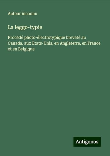 La leggo-typie: Procédé photo-électrotypique breveté au Canada, aux Etats-Unis, en Angleterre, en France et en Belgique La leggo-typie: Procédé photo-électrotypique breveté au Canada, aux Etats-Unis, en Angleterre, en France et en Belgique von Antigonos Verlag