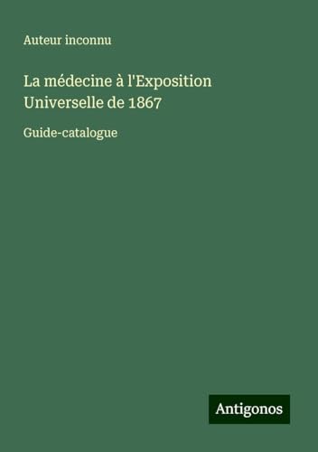 La médecine à l'Exposition Universelle de 1867: Guide-catalogue La médecine à l'Exposition Universelle de 1867: Guide-catalogue von Antigonos Verlag