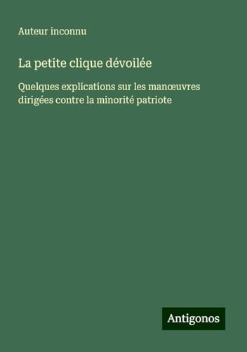 La petite clique dévoilée: Quelques explications sur les man¿uvres dirigées contre la minorité patriote La petite clique dévoilée: Quelques explications sur les man¿uvres dirigées contre la minorité patriote von Antigonos Verlag