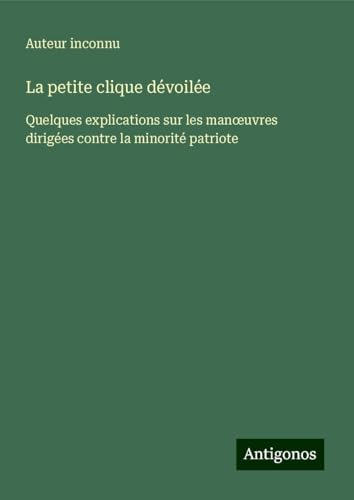 La petite clique dévoilée: Quelques explications sur les man¿uvres dirigées contre la minorité patriote La petite clique dévoilée: Quelques explications sur les man¿uvres dirigées contre la minorité patriote von Antigonos Verlag