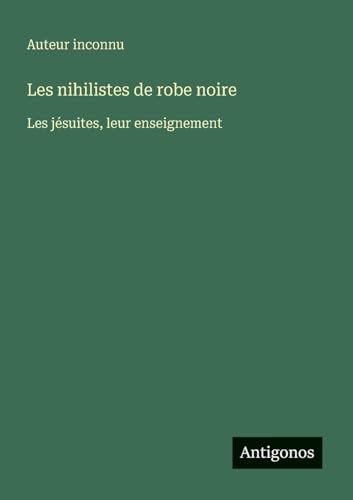 Les nihilistes de robe noire: Les jésuites, leur enseignement Les nihilistes de robe noire: Les jésuites, leur enseignement von Antigonos Verlag