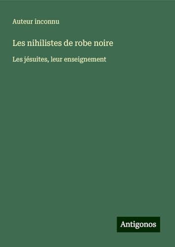 Les nihilistes de robe noire: Les jésuites, leur enseignement Les nihilistes de robe noire: Les jésuites, leur enseignement von Antigonos Verlag