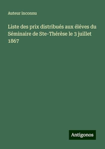 Liste des prix distribués aux éléves du Séminaire de Ste-Thérèse le 3 juillet 1867 Liste des prix distribués aux éléves du Séminaire de Ste-Thérèse le 3 juillet 1867 von Antigonos Verlag