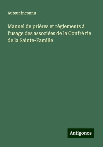 Manuel de prières et règlements à l'usage des associées de la Confré rie de la Sainte-Famille Manuel de prières et règlements à l'usage des associées de la Confré rie de la Sainte-Famille von Antigonos Verlag