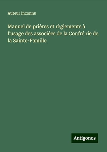 Manuel de prières et règlements à l'usage des associées de la Confré rie de la Sainte-Famille Manuel de prières et règlements à l'usage des associées de la Confré rie de la Sainte-Famille von Antigonos Verlag