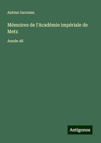 Mémoires de l'Académie impériale de Metz: Année 48 Mémoires de l'Académie impériale de Metz: Année 48 von Antigonos Verlag