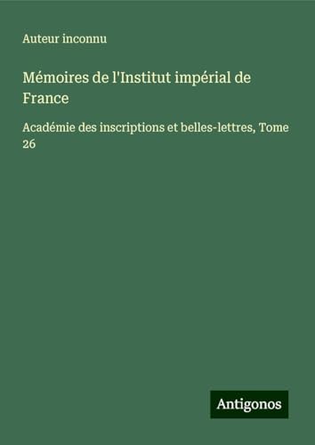 Mémoires de l'Institut impérial de France: Académie des inscriptions et belles-lettres, Tome 26 von Antigonos Verlag