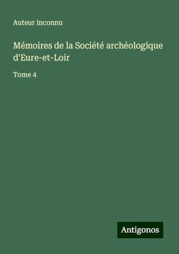 Mémoires de la Société archéologique d'Eure-et-Loir: Tome 4 Mémoires de la Société archéologique d'Eure-et-Loir: Tome 4 von Antigonos Verlag