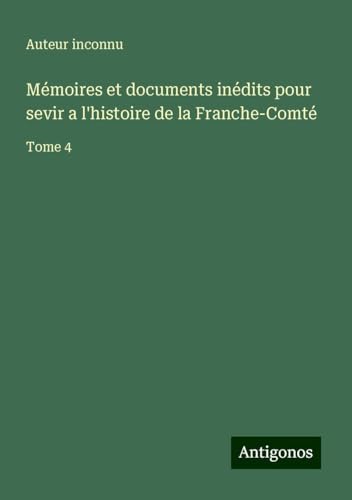 Mémoires et documents inédits pour sevir a l'histoire de la Franche-Comté: Tome 4 Mémoires et documents inédits pour sevir a l'histoire de la Franche-Comté: Tome 4 von Antigonos Verlag