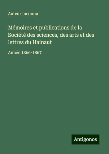 Mémoires et publications de la Société des sciences, des arts et des lettres du Hainaut: Année 1866-1867 Mémoires et publications de la Société des sciences, des arts et des lettres du Hainaut: Année 1866-1867 von Antigonos Verlag