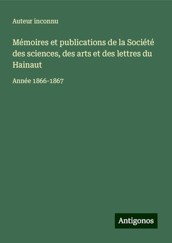 Mémoires et publications de la Société des sciences, des arts et des lettres du Hainaut: Année 1866-1867 Mémoires et publications de la Société des sciences, des arts et des lettres du Hainaut: Année 1866-1867 von Antigonos Verlag