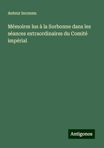 Mémoires lus à la Sorbonne dans les séances extraordinaires du Comité impérial Mémoires lus à la Sorbonne dans les séances extraordinaires du Comité impérial von Antigonos Verlag