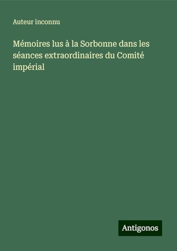Mémoires lus à la Sorbonne dans les séances extraordinaires du Comité impérial Mémoires lus à la Sorbonne dans les séances extraordinaires du Comité impérial von Antigonos Verlag