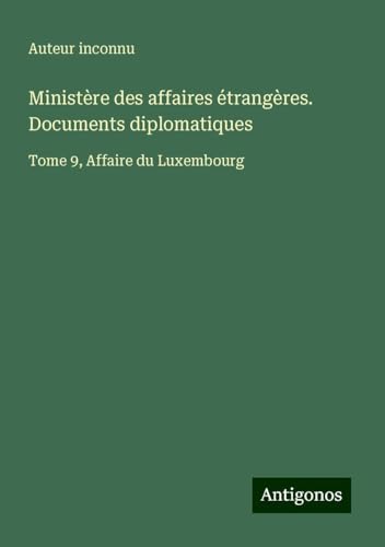 Ministère des affaires étrangères. Documents diplomatiques: Tome 9, Affaire du Luxembourg Ministère des affaires étrangères. Documents diplomatiques: Tome 9, Affaire du Luxembourg von Antigonos Verlag