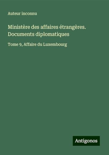 Ministère des affaires étrangères. Documents diplomatiques: Tome 9, Affaire du Luxembourg Ministère des affaires étrangères. Documents diplomatiques: Tome 9, Affaire du Luxembourg von Antigonos Verlag
