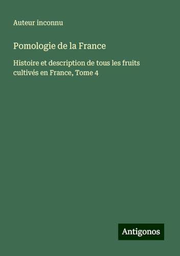 Pomologie de la France: Histoire et description de tous les fruits cultivés en France, Tome 4 Pomologie de la France: Histoire et description de tous les fruits cultivés en France, Tome 4 von Antigonos Verlag