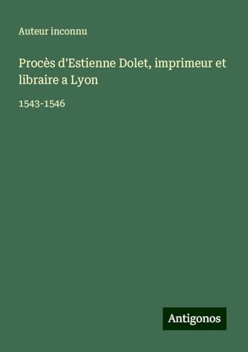 Procès d'Estienne Dolet, imprimeur et libraire a Lyon: 1543-1546 Procès d'Estienne Dolet, imprimeur et libraire a Lyon: 1543-1546 von Antigonos Verlag