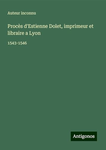 Procès d'Estienne Dolet, imprimeur et libraire a Lyon: 1543-1546 Procès d'Estienne Dolet, imprimeur et libraire a Lyon: 1543-1546 von Antigonos Verlag