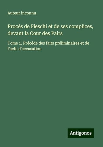 Procès de Fieschi et de ses complices, devant la Cour des Pairs: Tome 1, Précédé des faits préliminaires et de l'acte d'accusation Procès de Fieschi et de ses complices, devant la Cour des Pairs: Tome 1, Précédé des faits préliminaires et de l'acte d'accusation von Antigonos Verlag