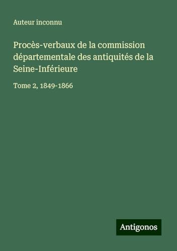 Procès-verbaux de la commission départementale des antiquités de la Seine-Inférieure: Tome 2, 1849-1866 Procès-verbaux de la commission départementale des antiquités de la Seine-Inférieure: Tome 2, 1849-1866 von Antigonos Verlag