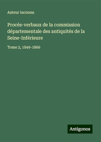 Procès-verbaux de la commission départementale des antiquités de la Seine-Inférieure: Tome 2, 1849-1866 Procès-verbaux de la commission départementale des antiquités de la Seine-Inférieure: Tome 2, 1849-1866 von Antigonos Verlag