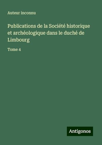 Publications de la Société historique et archéologique dans le duché de Limbourg: Tome 4 Publications de la Société historique et archéologique dans le duché de Limbourg: Tome 4 von Antigonos Verlag