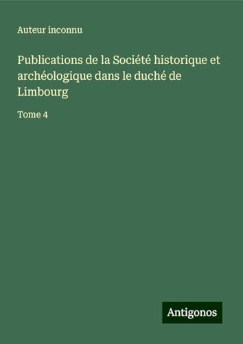 Publications de la Société historique et archéologique dans le duché de Limbourg: Tome 4 Publications de la Société historique et archéologique dans le duché de Limbourg: Tome 4 von Antigonos Verlag