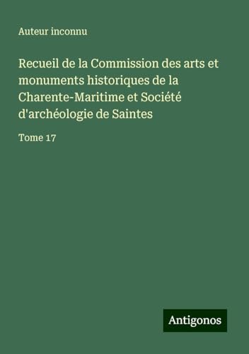 Recueil de la Commission des arts et monuments historiques de la Charente-Maritime et Société d'archéologie de Saintes: Tome 17 Recueil de la Commission des arts et monuments historiques de la Charente-Maritime et Société d'archéologie de Saintes: Tome 17 von Antigonos Verlag