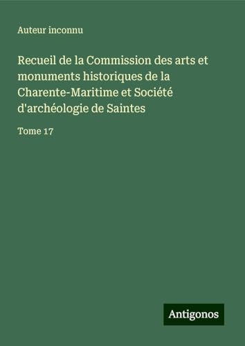 Recueil de la Commission des arts et monuments historiques de la Charente-Maritime et Société d'archéologie de Saintes: Tome 17 Recueil de la Commission des arts et monuments historiques de la Charente-Maritime et Société d'archéologie de Saintes: Tome 17 von Antigonos Verlag