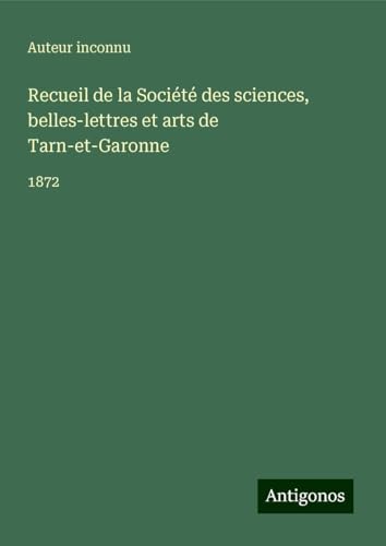 Recueil de la Société des sciences, belles-lettres et arts de Tarn-et-Garonne: 1872 Recueil de la Société des sciences, belles-lettres et arts de Tarn-et-Garonne: 1872 von Antigonos Verlag