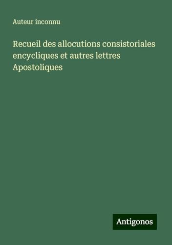 Recueil des allocutions consistoriales encycliques et autres lettres Apostoliques Recueil des allocutions consistoriales encycliques et autres lettres Apostoliques von Antigonos Verlag
